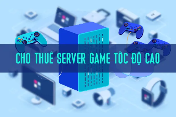 Dịch Vụ Cho Thuê Server Game Tốc Độ Cao Giá Rẻ