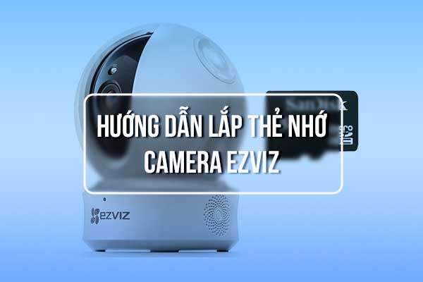Hướng Dẫn Lắp Thẻ Nhớ Cho Camera EZVIZ Chi Tiết Nhất
