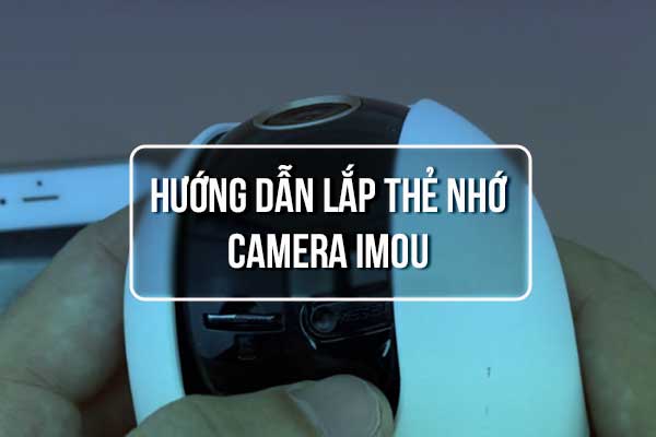 Hướng Dẫn Lắp Thẻ Nhớ Cho Camera iMOU Chi Tiết Tại Nhà